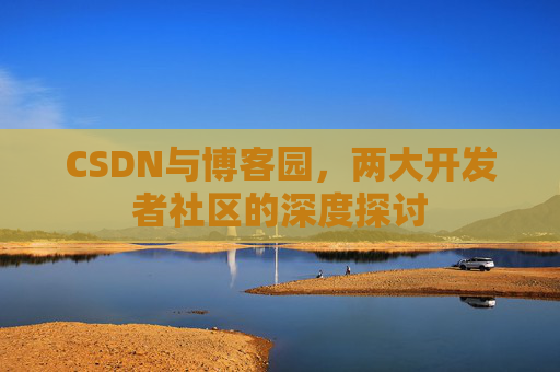 CSDN与博客园，两大开发者社区的深度探讨